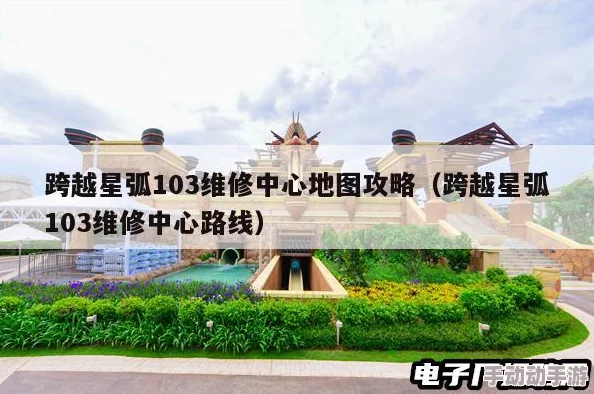 跨越星弧103维修中心详细地图攻略：高效探索与维修指南